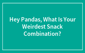 Hey Pandas, What Is Your Weirdest Snack Combination?