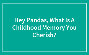 Hey Pandas, What Is A Childhood Memory You Cherish? (Closed)